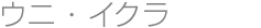 ウニ・イクラ