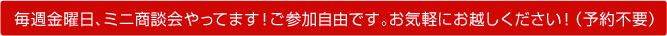 毎週金曜日、ミニ商談会やってます！ご参加自由です。お気軽にお越しください！（予約不要）