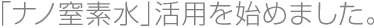 「ナノ窒素水」活用を始めました。
